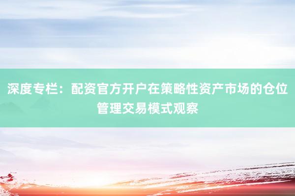 深度专栏：配资官方开户在策略性资产市场的仓位管理交易模式观察