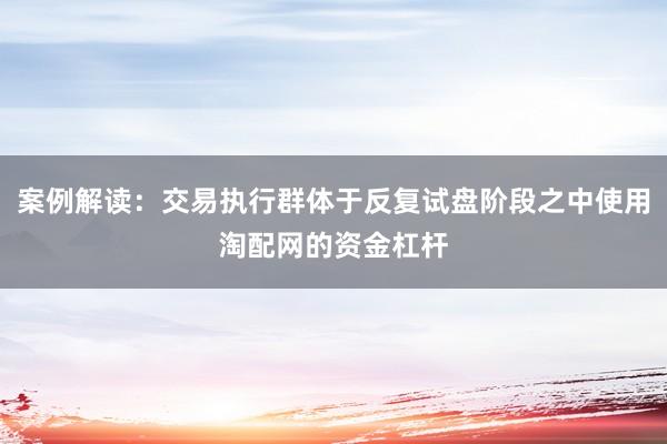 案例解读：交易执行群体于反复试盘阶段之中使用淘配网的资金杠杆