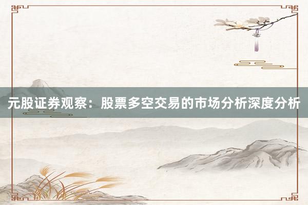 元股证券观察：股票多空交易的市场分析深度分析