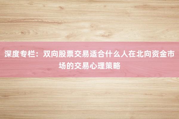 深度专栏：双向股票交易适合什么人在北向资金市场的交易心理策略