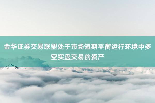 金华证券交易联盟处于市场短期平衡运行环境中多空实盘交易的资产