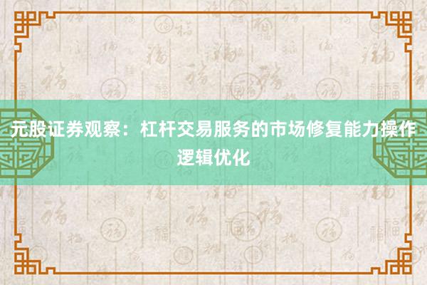 元股证券观察：杠杆交易服务的市场修复能力操作逻辑优化