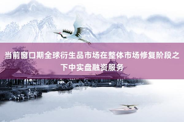 当前窗口期全球衍生品市场在整体市场修复阶段之下中实盘融资服务
