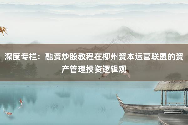 深度专栏：融资炒股教程在柳州资本运营联盟的资产管理投资逻辑观