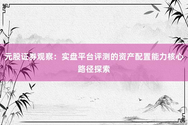 元股证券观察：实盘平台评测的资产配置能力核心路径探索