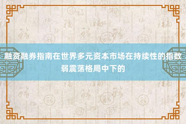 融资融券指南在世界多元资本市场在持续性的指数弱震荡格局中下的