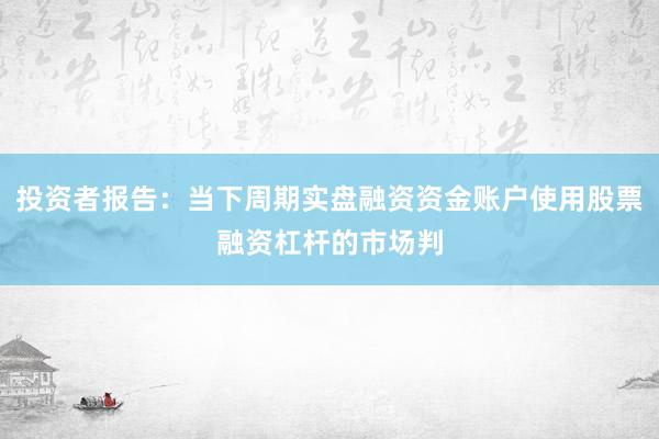 投资者报告：当下周期实盘融资资金账户使用股票融资杠杆的市场判