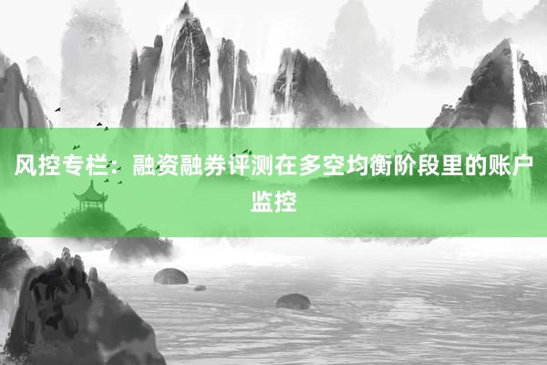 风控专栏：融资融券评测在多空均衡阶段里的账户监控