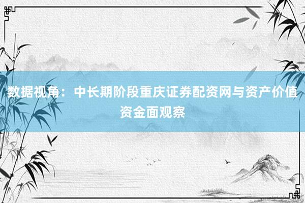 数据视角：中长期阶段重庆证券配资网与资产价值资金面观察