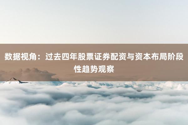 数据视角：过去四年股票证券配资与资本布局阶段性趋势观察
