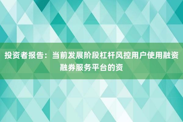 投资者报告：当前发展阶段杠杆风控用户使用融资融券服务平台的资