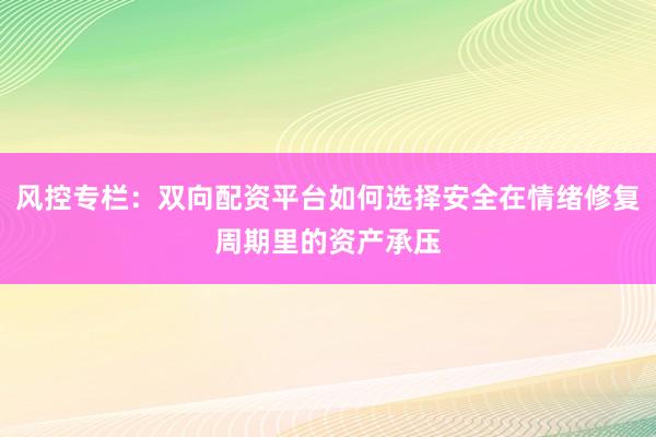 风控专栏：双向配资平台如何选择安全在情绪修复周期里的资产承压