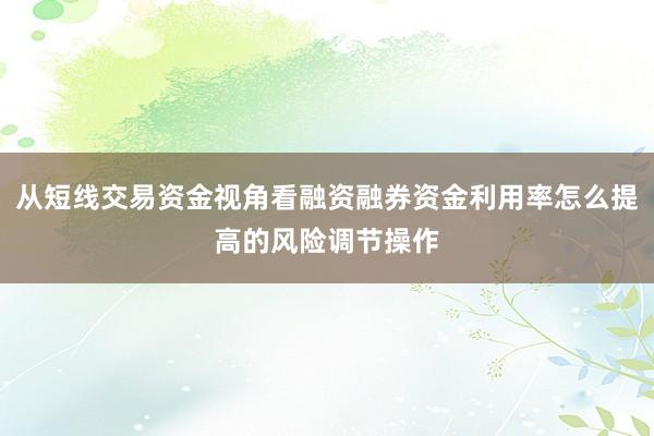 从短线交易资金视角看融资融券资金利用率怎么提高的风险调节操作