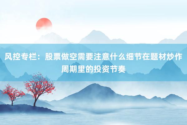 风控专栏：股票做空需要注意什么细节在题材炒作周期里的投资节奏