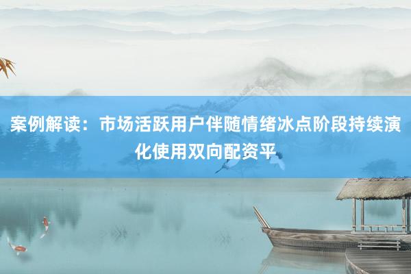 案例解读：市场活跃用户伴随情绪冰点阶段持续演化使用双向配资平