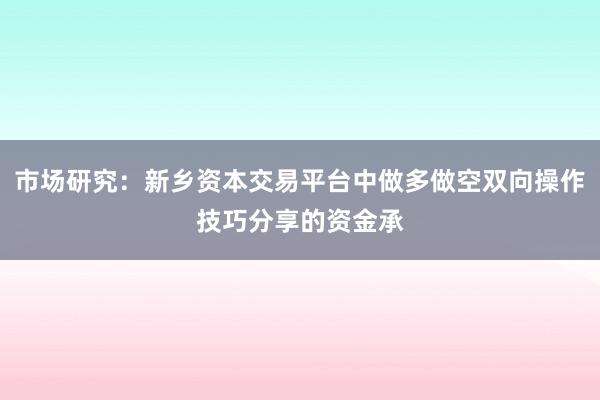 市场研究：新乡资本交易平台中做多做空双向操作技巧分享的资金承