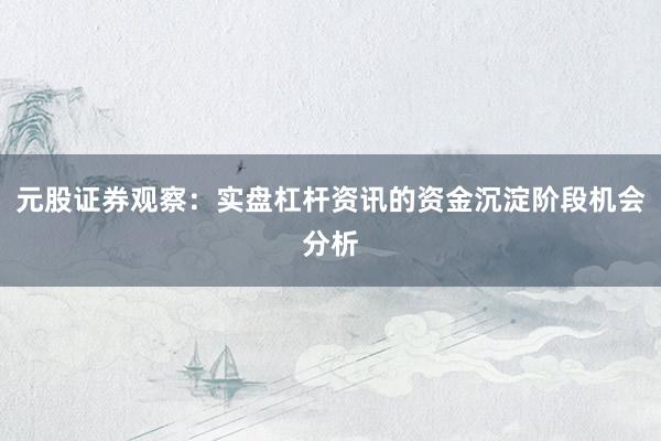 元股证券观察：实盘杠杆资讯的资金沉淀阶段机会分析