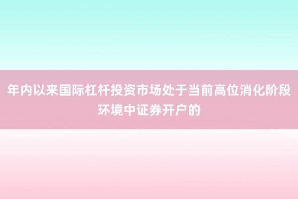 年内以来国际杠杆投资市场处于当前高位消化阶段环境中证券开户的
