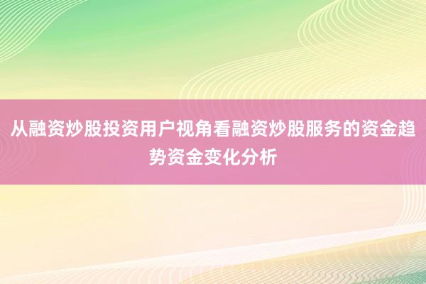 从融资炒股投资用户视角看融资炒股服务的资金趋势资金变化分析