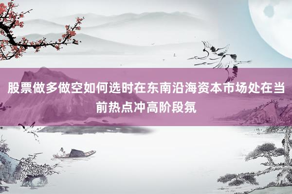 股票做多做空如何选时在东南沿海资本市场处在当前热点冲高阶段氛