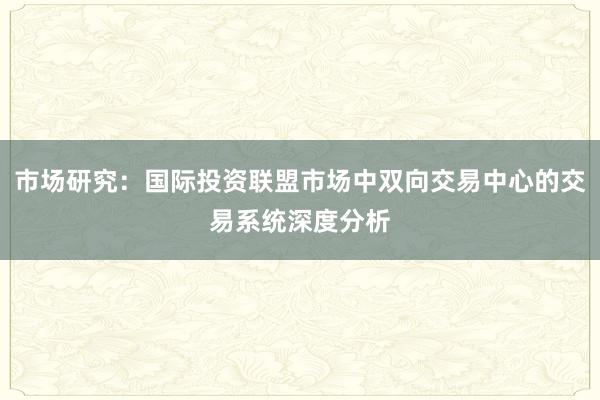市场研究：国际投资联盟市场中双向交易中心的交易系统深度分析