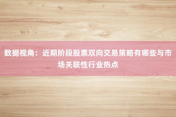数据视角：近期阶段股票双向交易策略有哪些与市场关联性行业热点