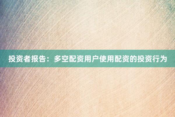投资者报告：多空配资用户使用配资的投资行为