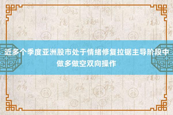 近多个季度亚洲股市处于情绪修复拉锯主导阶段中做多做空双向操作