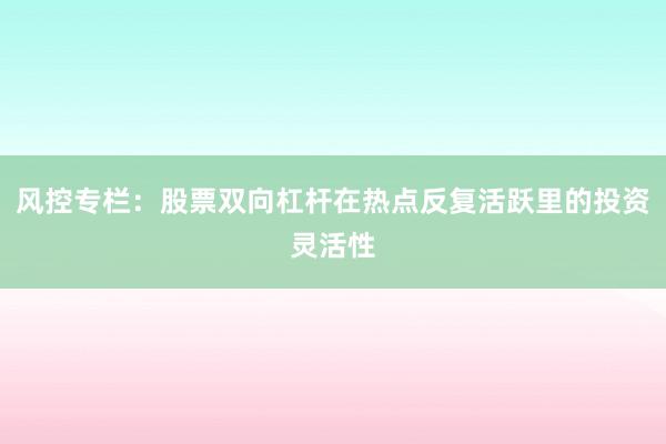 风控专栏：股票双向杠杆在热点反复活跃里的投资灵活性