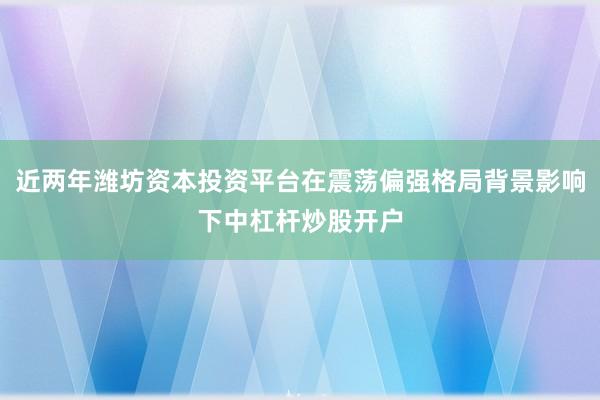 近两年潍坊资本投资平台在震荡偏强格局背景影响下中杠杆炒股开户