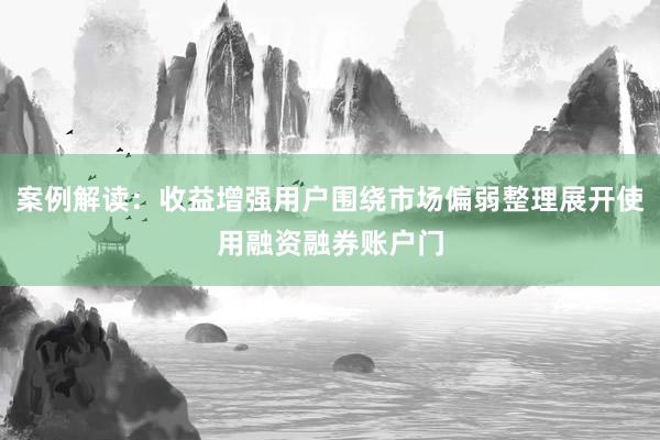 案例解读：收益增强用户围绕市场偏弱整理展开使用融资融券账户门