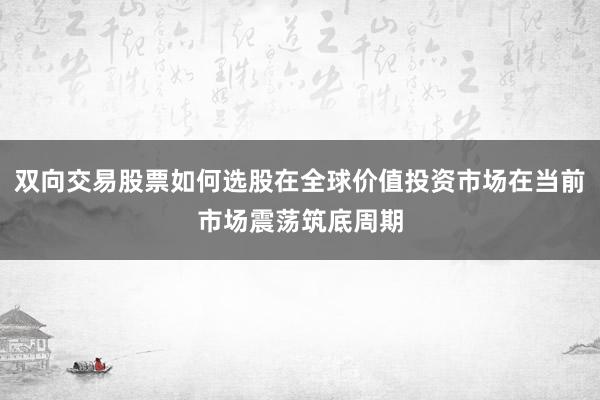 双向交易股票如何选股在全球价值投资市场在当前市场震荡筑底周期