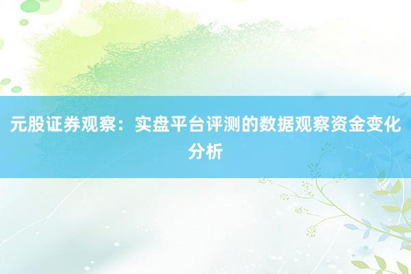 元股证券观察：实盘平台评测的数据观察资金变化分析
