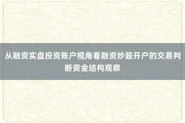 从融资实盘投资账户视角看融资炒股开户的交易判断资金结构观察