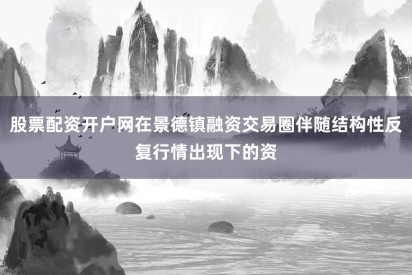 股票配资开户网在景德镇融资交易圈伴随结构性反复行情出现下的资