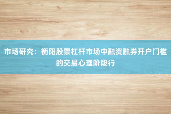 市场研究：衡阳股票杠杆市场中融资融券开户门槛的交易心理阶段行