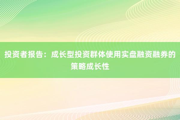 投资者报告：成长型投资群体使用实盘融资融券的策略成长性