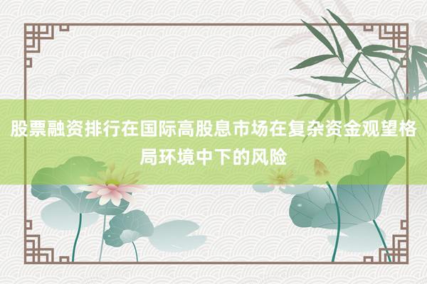 股票融资排行在国际高股息市场在复杂资金观望格局环境中下的风险