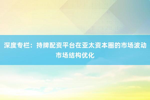 深度专栏：持牌配资平台在亚太资本圈的市场波动市场结构优化