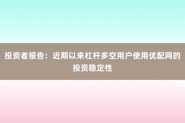 投资者报告：近期以来杠杆多空用户使用优配网的投资稳定性