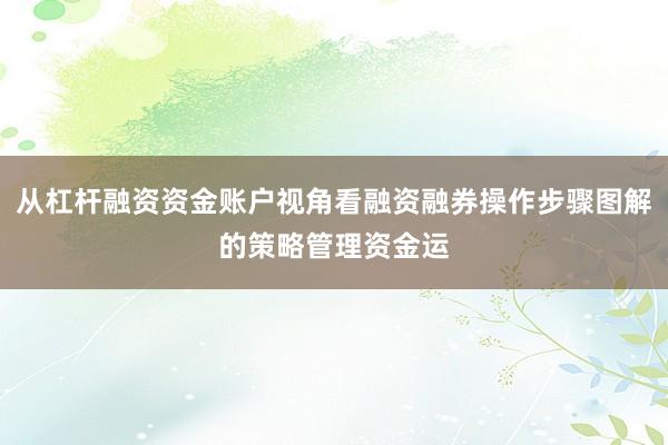 从杠杆融资资金账户视角看融资融券操作步骤图解的策略管理资金运