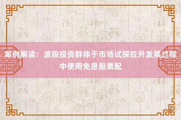 案例解读：波段投资群体于市场试探拉升发展过程中使用免息股票配
