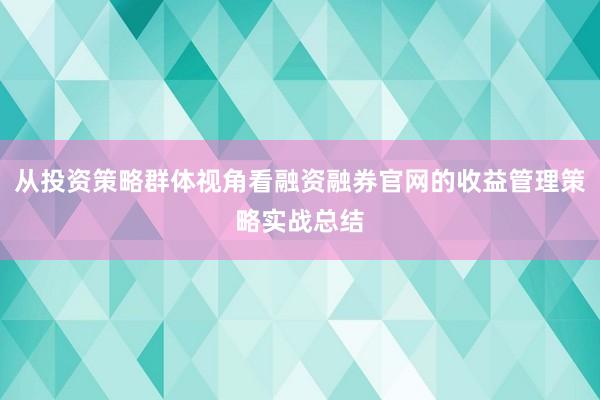 从投资策略群体视角看融资融券官网的收益管理策略实战总结