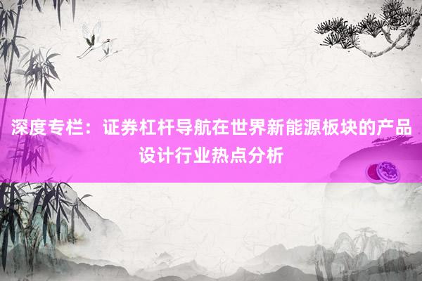 深度专栏:证券杠杆导航在世界新能源板块的产品设计行业热点分析