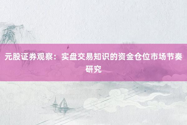 元股证券观察：实盘交易知识的资金仓位市场节奏研究