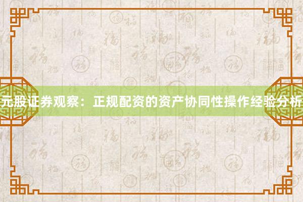 元股证券观察：正规配资的资产协同性操作经验分析
