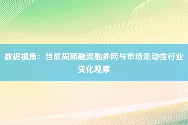 数据视角：当前周期融资融券网与市场流动性行业变化观察