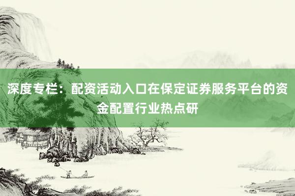 深度专栏：配资活动入口在保定证券服务平台的资金配置行业热点研