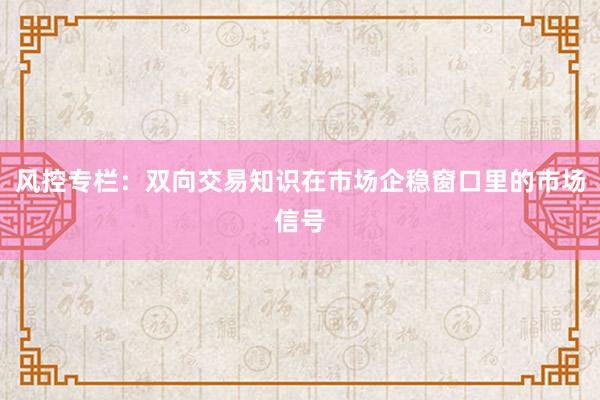 风控专栏：双向交易知识在市场企稳窗口里的市场信号