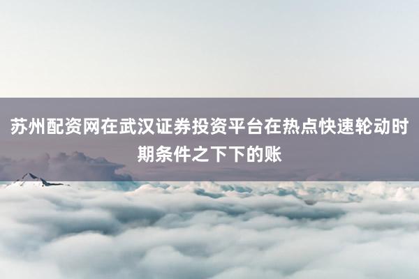 苏州配资网在武汉证券投资平台在热点快速轮动时期条件之下下的账